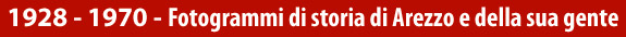 arezzo - 1928 - 1970 - Fotogrammi di storia di Arezzo e della sua gente